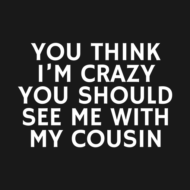 You Think I'm crazy you should see me with my cousin by manandi1