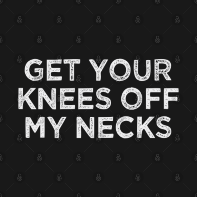 Discover get your knee off our necks - Get Your Knee Off Our Necks - T-Shirt