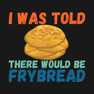 I Was Told There Would Be Frybread, Gift For Everyone Who Loves Frybread frybread lovers T-Shirt