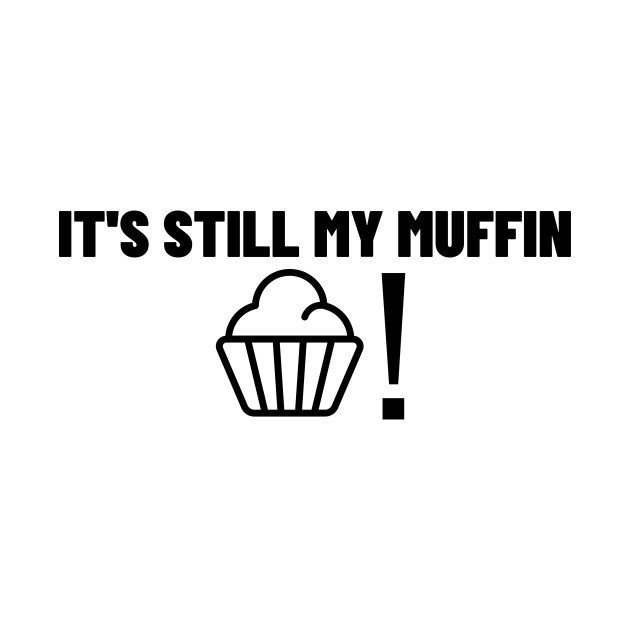 It's Still My Muffin! by thatsashirt