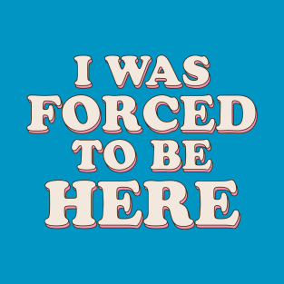 I Was Forced To Be Here T-Shirt