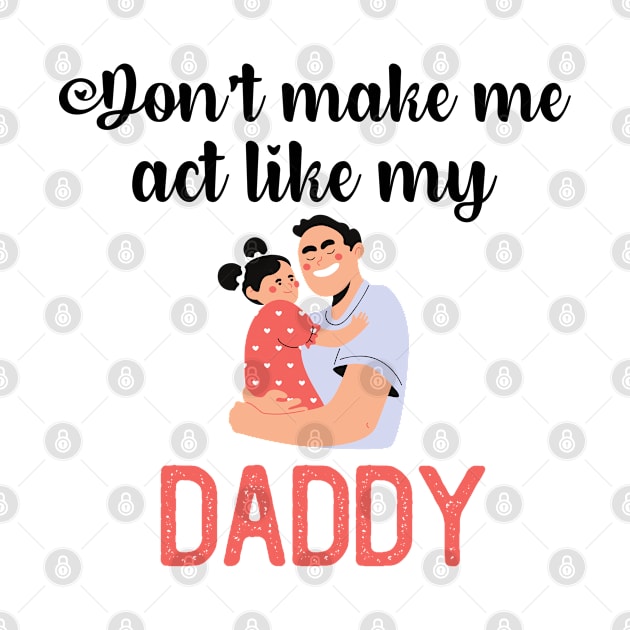 Don't Make Me Act Like My Daddy by teecrafts