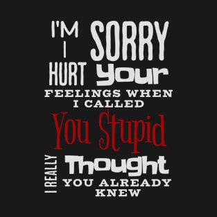 I'm Sorry I Hurt Your Feelings When I Called You Stupid I Really Thought Your Already Knew Funny Quotes Jokes Stupid T-Shirt