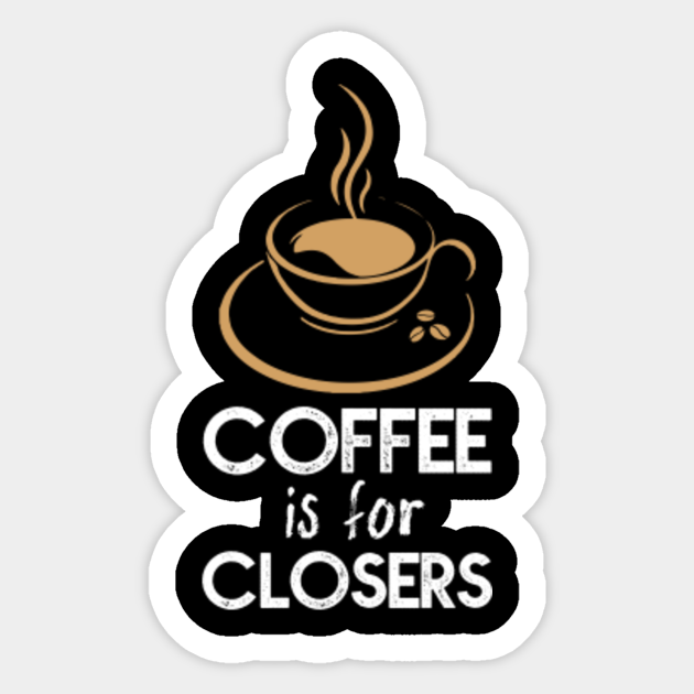 Coffee Is For Closers T Shirt Funny Coffee Lovers Gifts Coffee Is For Closers Sticker Teepublic