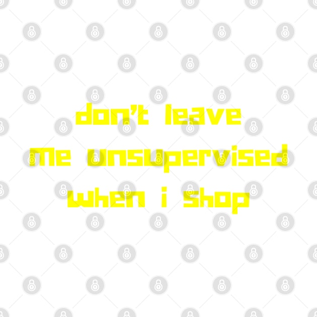 Don't Leave Me Unsupervised When I Shop. Funny Gift For Those That Love To Shop. Gift for Christmas. Yellow by That Cheeky Tee