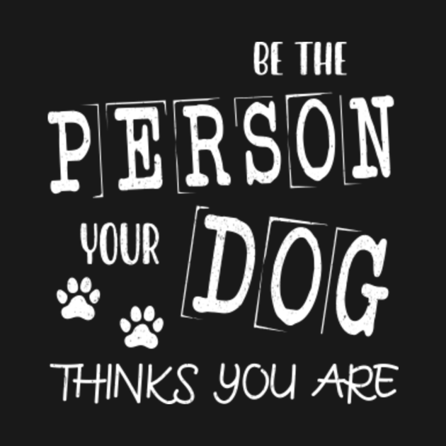 Be The Person Your Dog Thinks You Are - Be The Person Your Dog Thinks ...