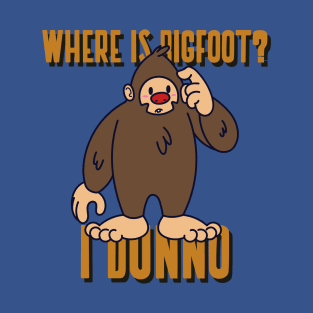 Where is Bigfoot I dunno T-Shirt