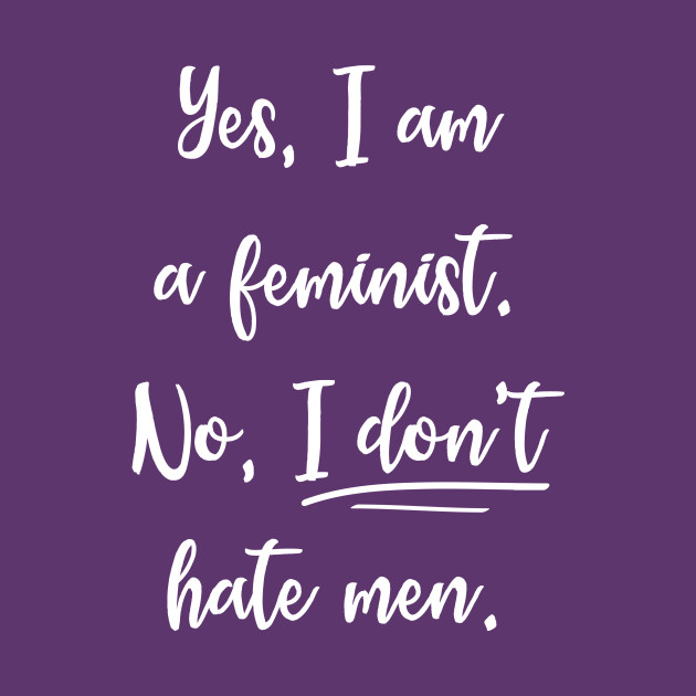 Yes, I am a feminist. No, I don't hate men. - Feminist - T-Shirt ...