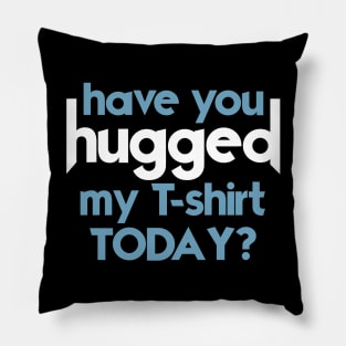 Have You Hugged My T-Shirt Today? Pillow