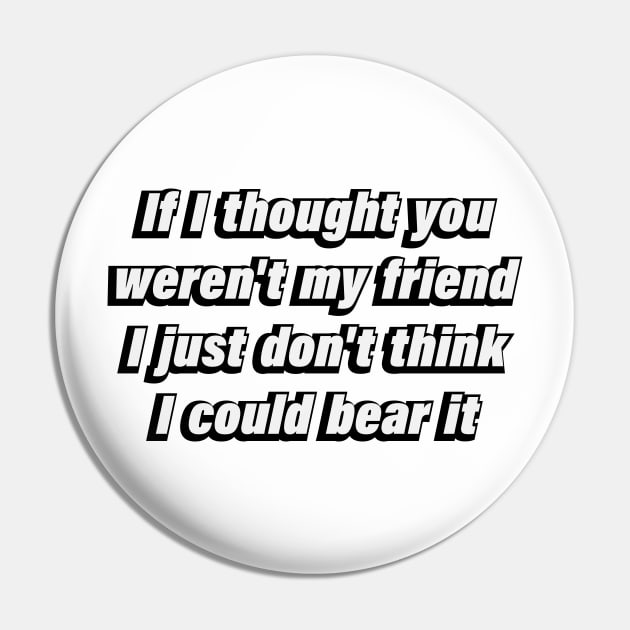 If I thought you weren't my friend I just don't think I could bear it Pin by DinaShalash