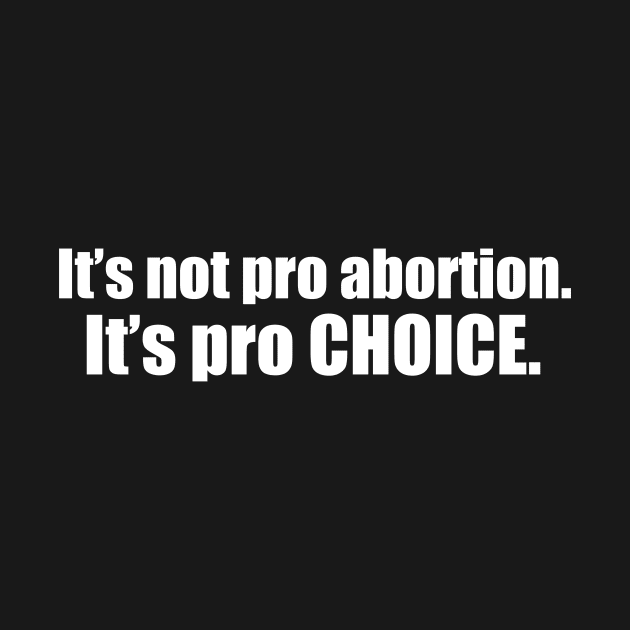 Pro Choice Not Pro Abortion by epiclovedesigns