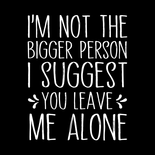 I'm Not The Bigger Person You Better Leave Me Alone by MetalHoneyDesigns