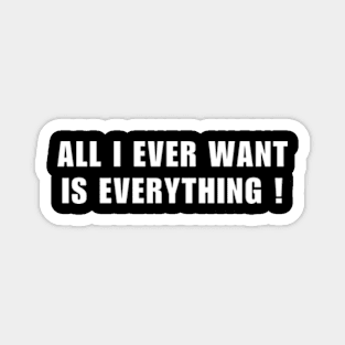 All I Ever Want Is Everything Magnet