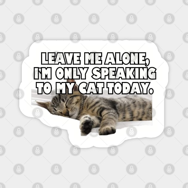 Leave Me Alone. I'm Only Speaking To My Cat Today. Magnet by Among the Leaves Apparel