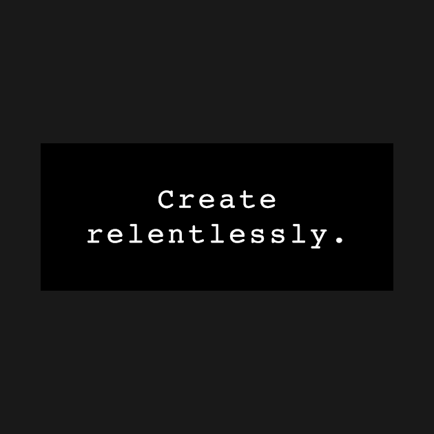 Create Relentlessly. by tmanthedesign