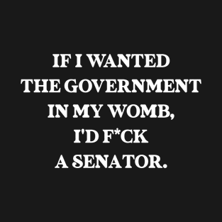 If I Wanted The Government In My Womb Fuck a Senator Defend Roe V Wade Pro Choice Abortion Rights Feminism T-Shirt