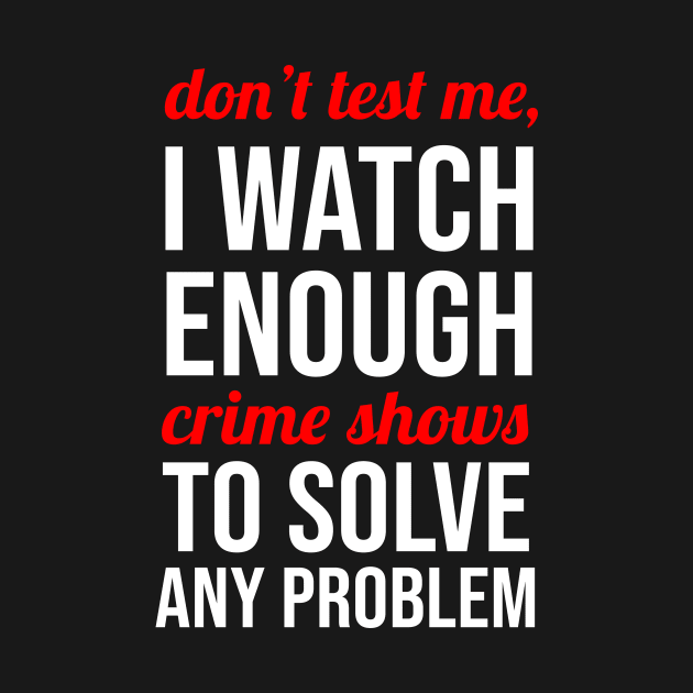 Don't Test Me I Watch Enough Crime Shows by sandyrm