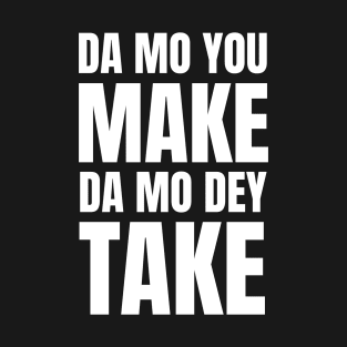 Da Mo You Make Da Mo Dey Take T-Shirt