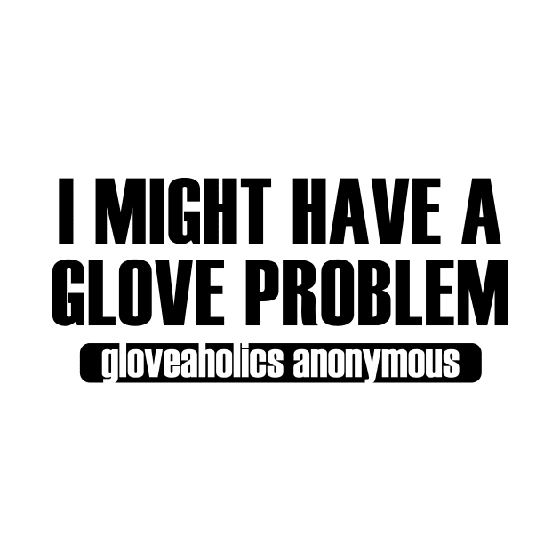 I Might Have a Glove Problem (black text) by gloveaholics_anonymous