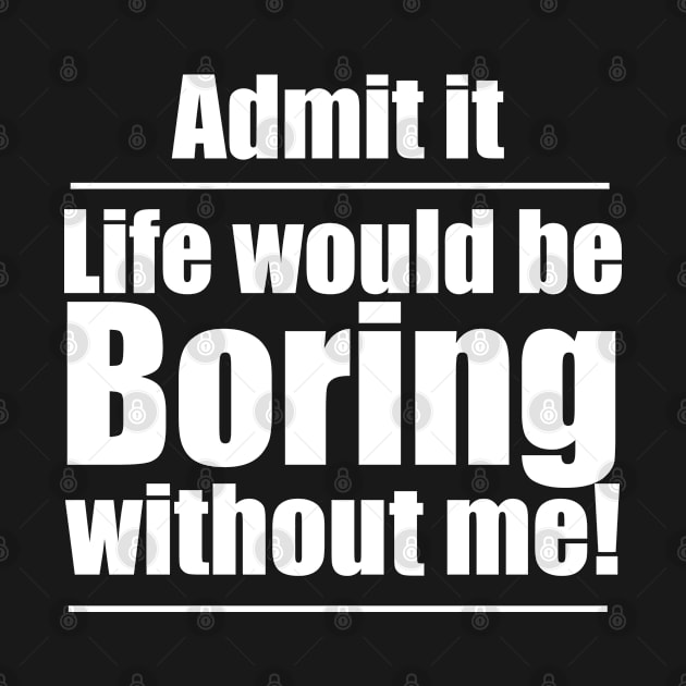 Funny Saying - Admit It Life Would Be Boring Without Me by Kudostees