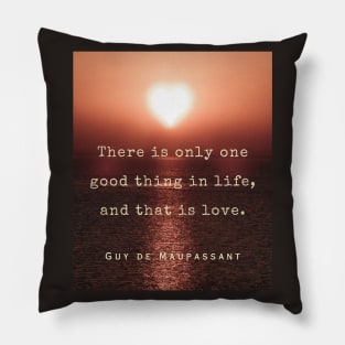 Guy de Maupassant quote: There is only one good thing in life, and that is love. Pillow