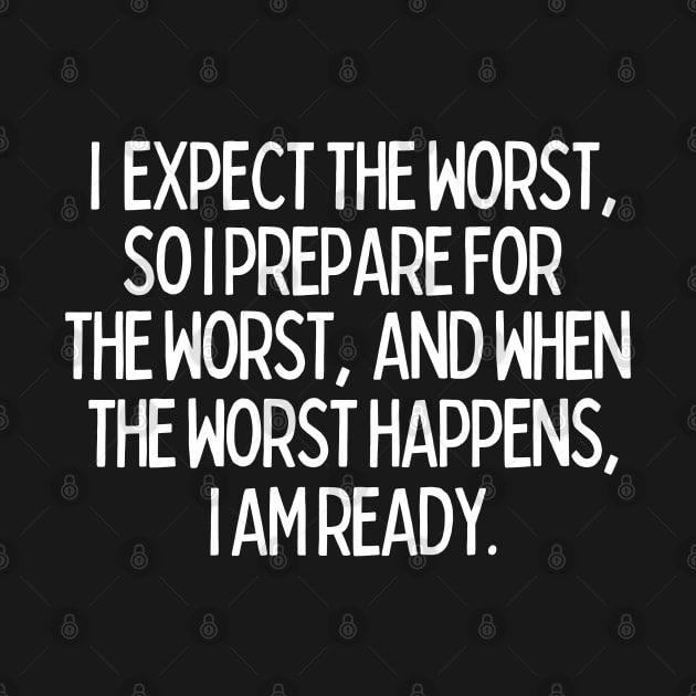 I expect the worst, so I prepare for it and when it happens, I am ready. by mksjr