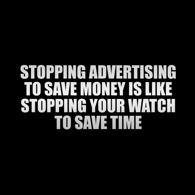 Stopping advertising to save money is like stopping your watch to save time by CRE4T1V1TY