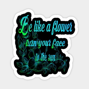 Be like a flower, turn your face to the sun flower Lovers Gift Magnet