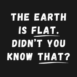 THE EARTH IS FLAT. DIDN’T YOU KNOW THAT? Funny Quote T-Shirt
