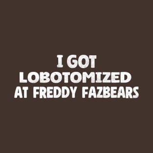 I Got Lobotomized At Freddy Fazbears - Five Nights at Freddys T-Shirt