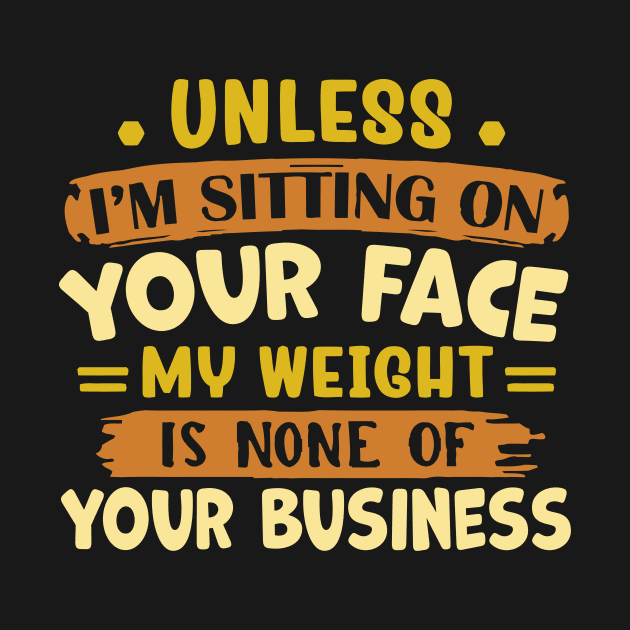 unless i'm sitting on your face my weight is none of your business by TheDesignDepot