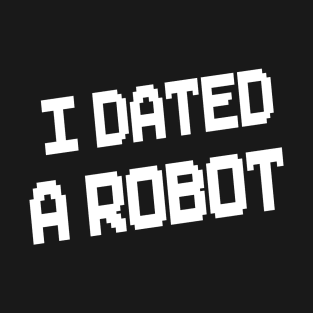 I Dated A Robot T-Shirt