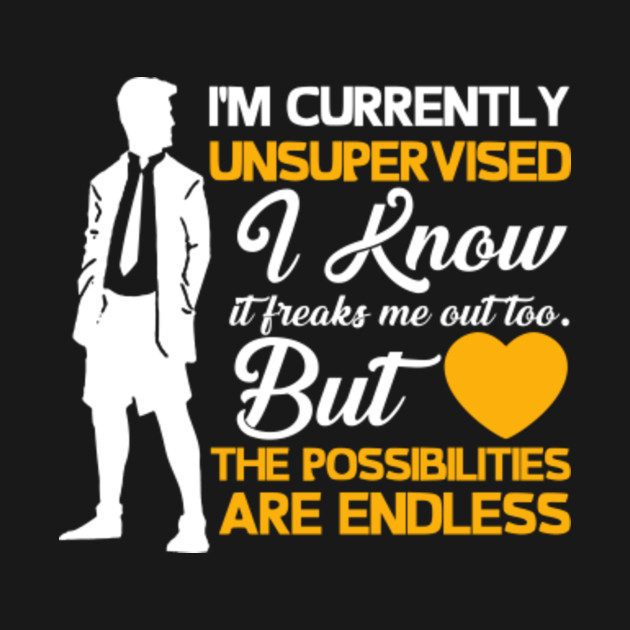 i am currently unsupervised i know it freaks me out too
