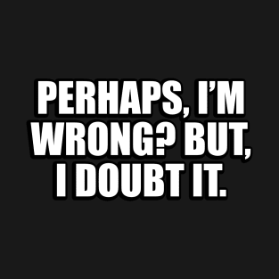 Perhaps, I’m wrong. But, I doubt it T-Shirt