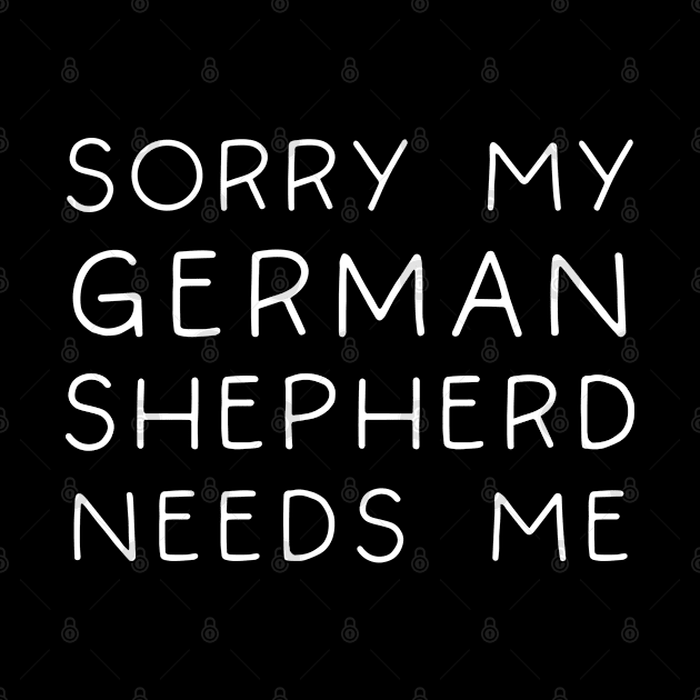 Sorry My German Shepherd Needs Me by TIHONA