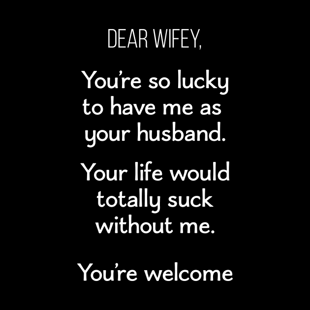 Dear Wifey, You're so Lucky To Have Me As Your Husband. Your Life Would Totally Suck Without Me. You're Welcome by Saimarts