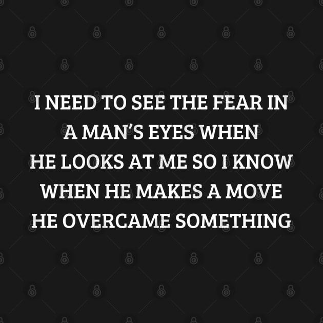 i need to see the fear in a man’s eyes when he looks at me so i know when he makes a move he overcame something by mdr design