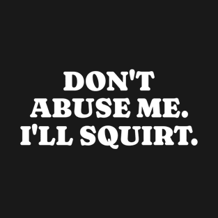 Don’t Abuse Me I’ll Squirt T-Shirt