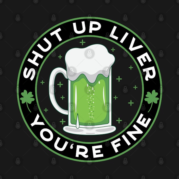 Shut Up Liver You're Fine Funny St. Paddy's Day Drinking by JaiStore