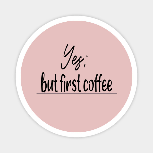 Yes But First Coffee Gift Idea Funny Coffee Sayings Magnet Teepublic