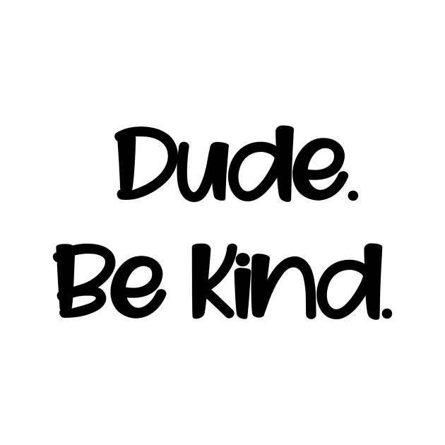 Dude. Be Kind. by BKMF