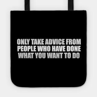 Only take advice from people who have done what you want to do Tote