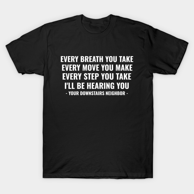Noisy Neighbours Funny Quotes | Loud Upstairs Neighbors Meme | Every Breath You Take, Every Move You Make, Every Step You Take, I'll Be hearing You - Neighbor - T-Shirt | TeePublic Noisy Neighbours Funny Quotes | Loud Upstairs Neighbors Meme | Every Breath You Take, Every Move You Make, Every Step You Take, I'll Be hearing You - Neighbor - T-Shirt | TeePublic