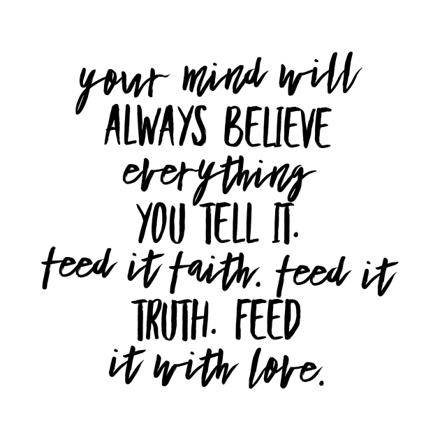 Your Mind Will Always Believe Everything You Tell It. Feed it Faith. Feed it Truth. Feed it With Love. by GMAT