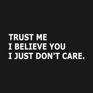 TRUST ME....I BELIEVE YOU...I JUST DON'T CARE. TEXT T-Shirt