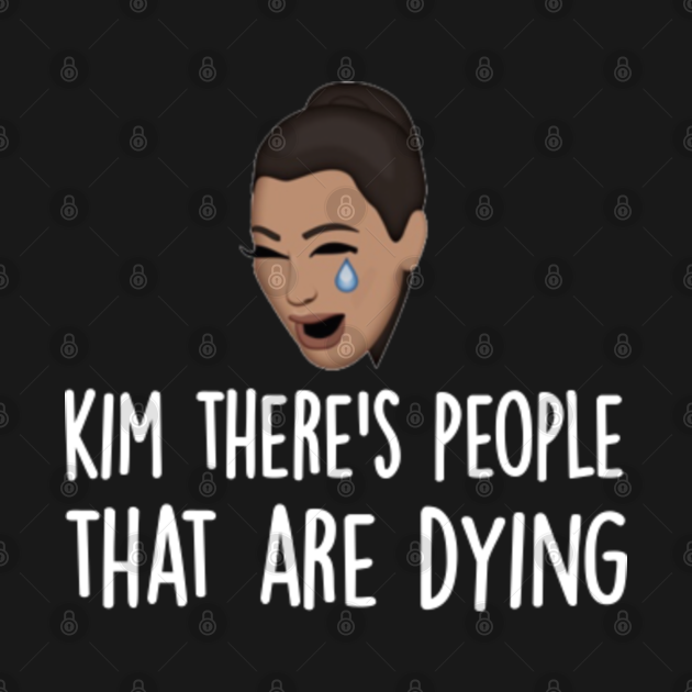 kim there's people that are dying shirt