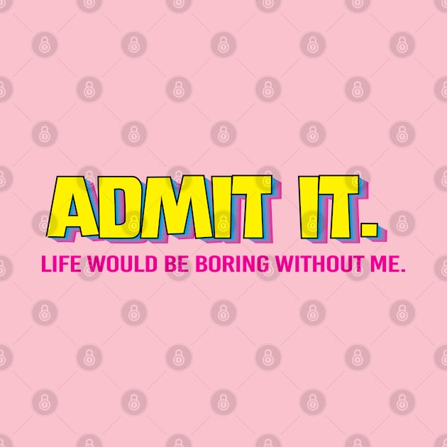 Admit It. life would be boring without me by Poppa's Designs