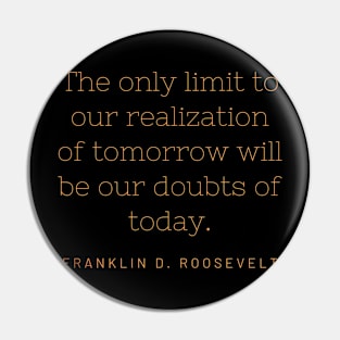 The only limit to our realization of tomorrow will be our doubts of today. Pin