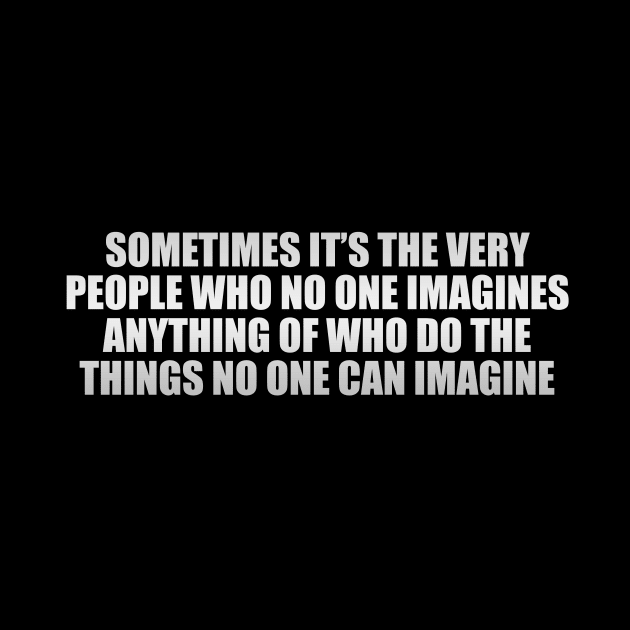 Sometimes it’s the very people who no one imagines anything of who do the things no one can imagine by CRE4T1V1TY