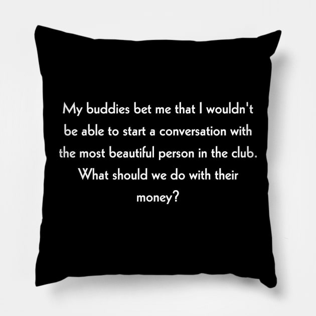 My buddies bet me that I wouldn't be able to start a conversation with the most beautiful person in the club. What should we do with their money? Pillow by Todayshop